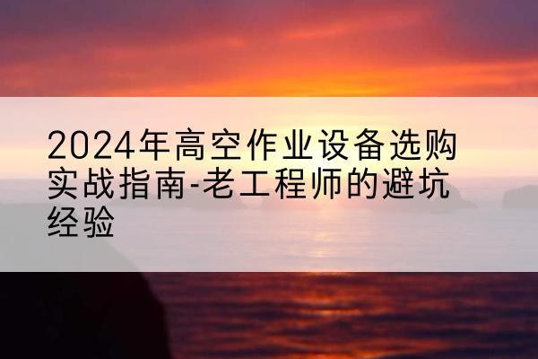 茂县高空作业升降机厂家推荐-2024年高空作业设备选购实战指南-老工程师的避坑经验