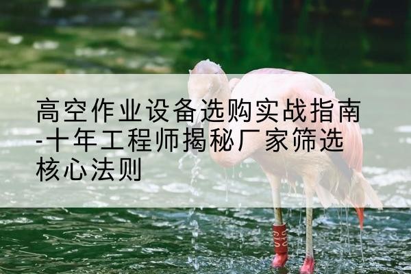 茂县剪叉式升降机厂家-高空作业设备选购实战指南-十年工程师揭秘厂家筛选核心法则