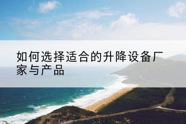 茂县电动升降平台厂家-如何选择适合的升降设备厂家与产品