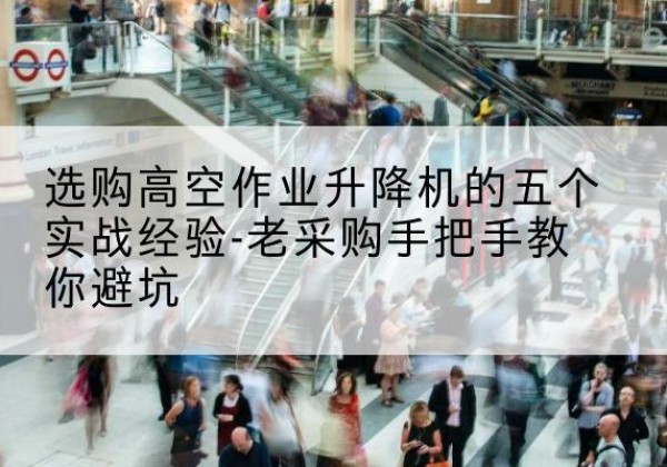 茂县高空作业升降机厂家-选购高空作业升降机的五个实战经验-老采购手把手教你避坑