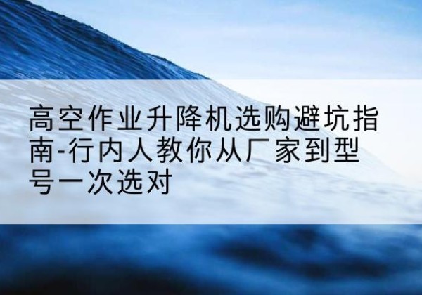 茂县升降平台厂家-高空作业升降机选购避坑指南-行内人教你从厂家到型号一次选对