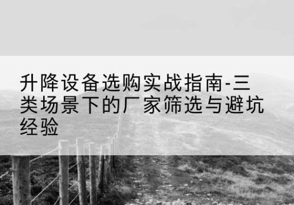 茂县移动式升降机厂家推荐-升降设备选购实战指南-三类场景下的厂家筛选与避坑经验