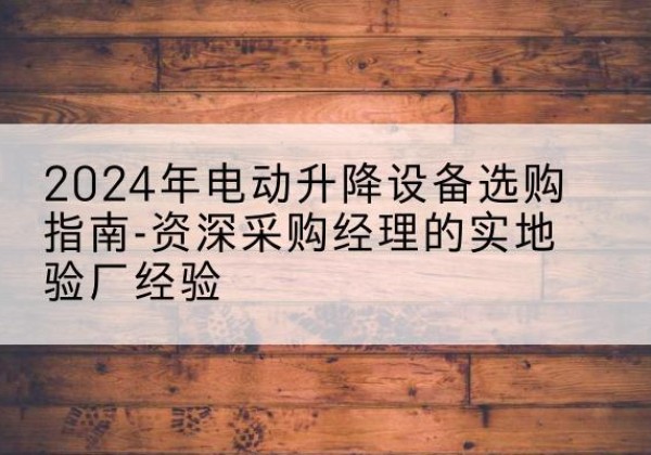 茂县电动剪叉升降平台厂家-2024年电动升降设备选购指南-资深采购经理的实地验厂经验