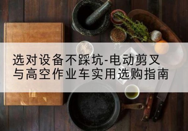 茂县电动剪叉升降平台怎么选-选对设备不踩坑-电动剪叉与高空作业车实用选购指南