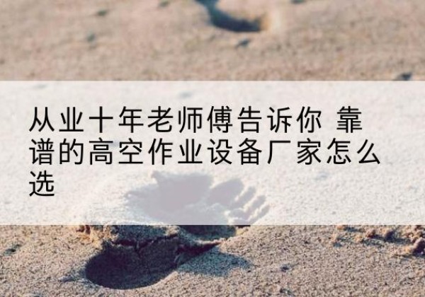 茂县高空作业升降机厂家推荐-从业十年老师傅告诉你 靠谱的高空作业设备厂家怎么选
