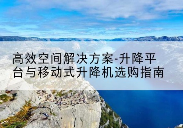 茂县升降平台厂家-*空间解决方案-升降平台与移动式升降机选购指南