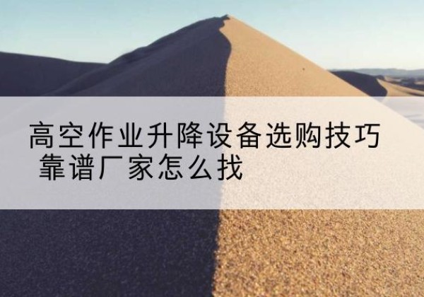 茂县电动升降平台厂家推荐-高空作业升降设备选购技巧 靠谱厂家怎么找