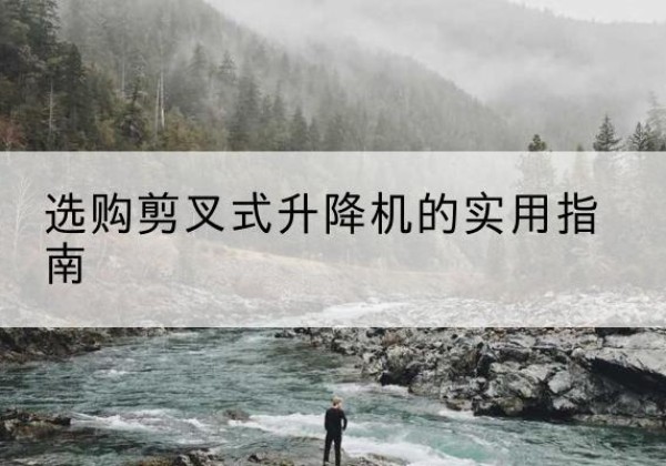 茂县剪叉式升降机怎么选-选购剪叉式升降机的实用指南