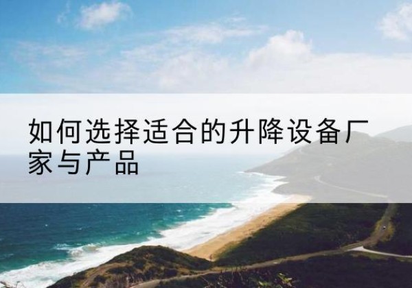 茂县电动升降平台厂家-如何选择适合的升降设备厂家与产品